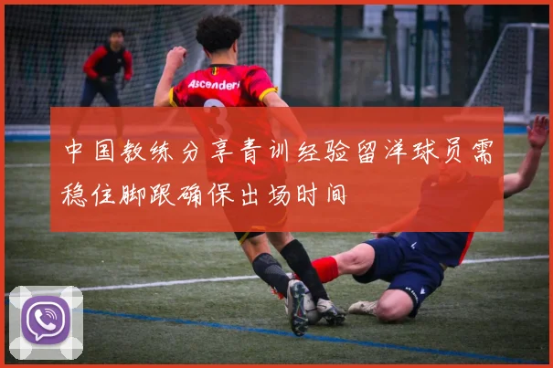 中国教练分享青训经验留洋球员需稳住脚跟确保出场时间
