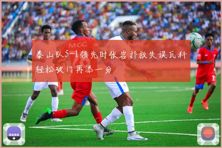 泰山队5-1领先时张岩扑救失误瓦科轻松破门再添一分