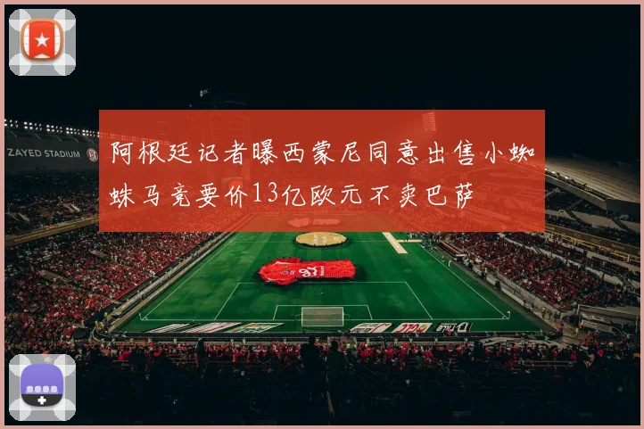 阿根廷记者曝西蒙尼同意出售小蜘蛛马竞要价13亿欧元不卖巴萨
