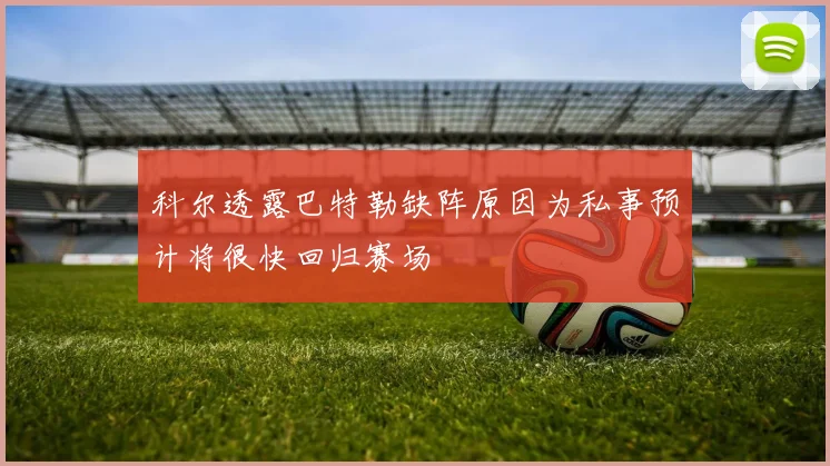 科尔透露巴特勒缺阵原因为私事预计将很快回归赛场