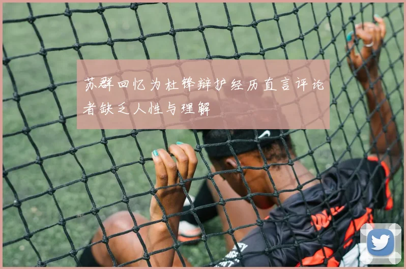 苏群回忆为杜锋辩护经历直言评论者缺乏人性与理解