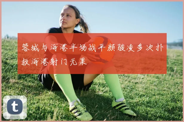 蓉城与海港半场战平颜骏凌多次扑救海港射门无果