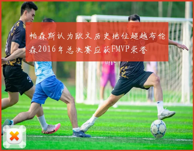 帕森斯认为欧文历史地位超越布伦森2016年总决赛应获FMVP荣誉