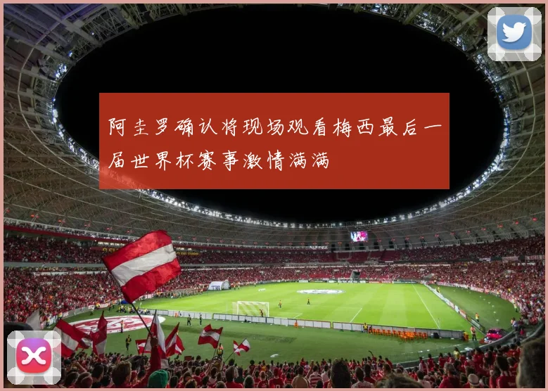 阿圭罗确认将现场观看梅西最后一届世界杯赛事激情满满