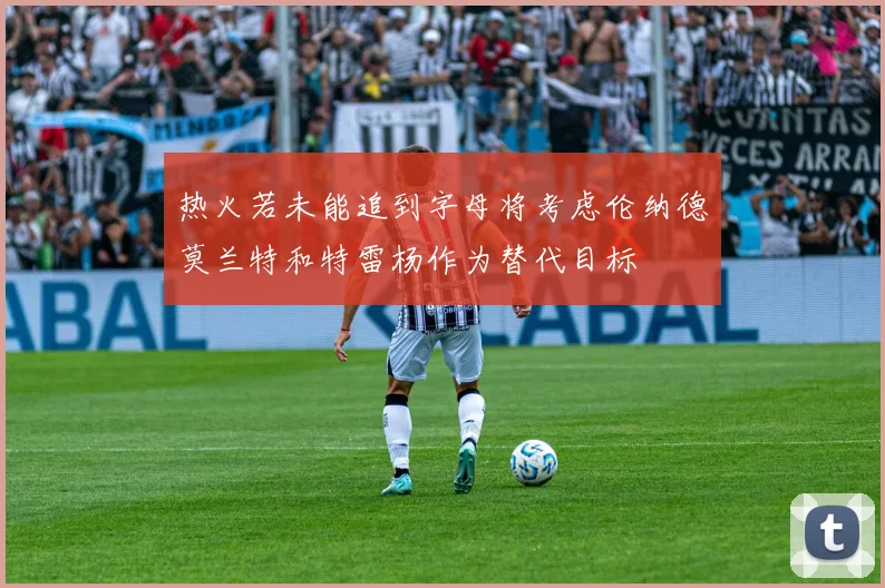 热火若未能追到字母将考虑伦纳德莫兰特和特雷杨作为替代目标