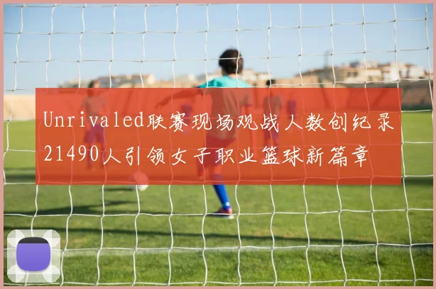 Unrivaled联赛现场观战人数创纪录21490人引领女子职业篮球新篇章