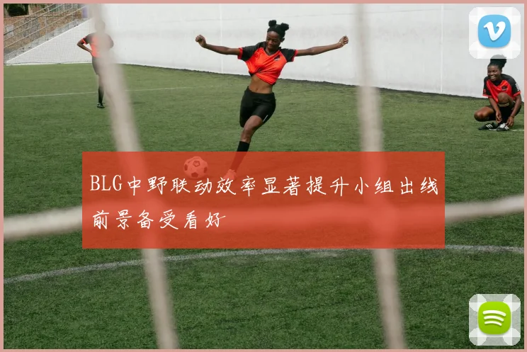 BLG中野联动效率显著提升小组出线前景备受看好