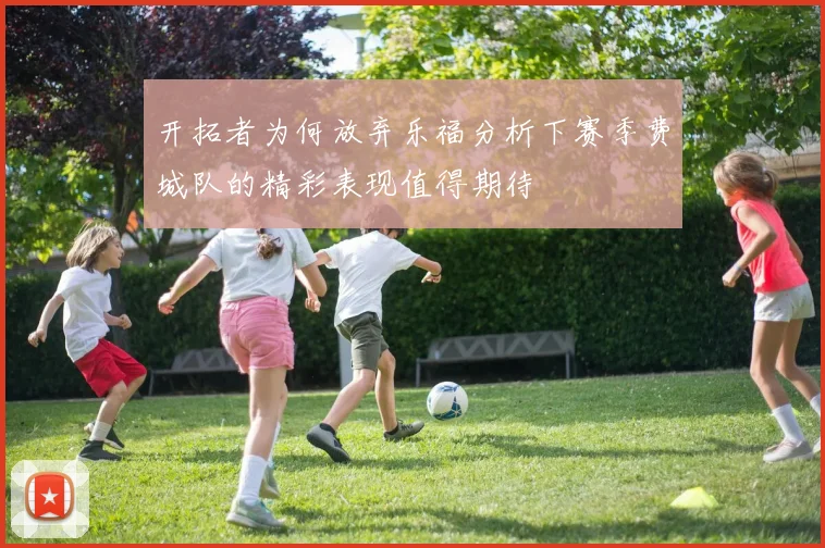 开拓者为何放弃乐福分析下赛季费城队的精彩表现值得期待