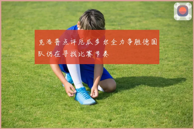 克洛普点评厄瓜多尔全力争胜德国队仍在寻找比赛节奏