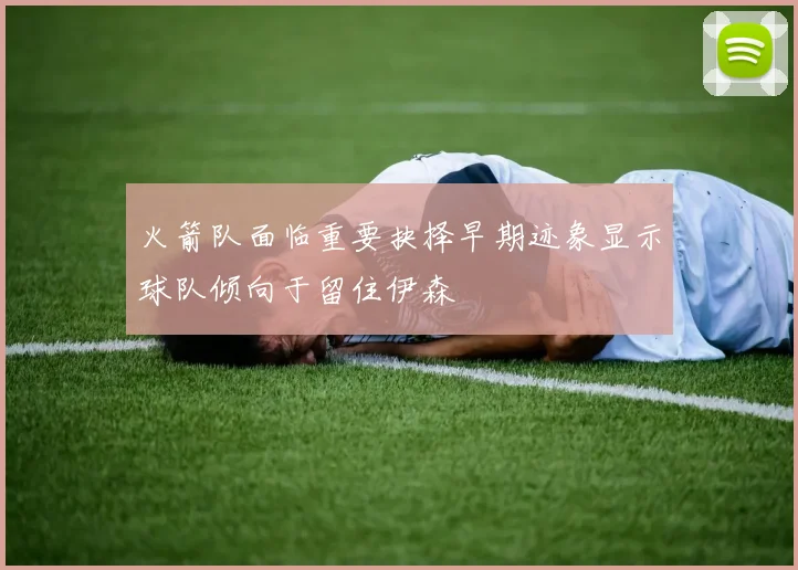 火箭队面临重要抉择早期迹象显示球队倾向于留住伊森