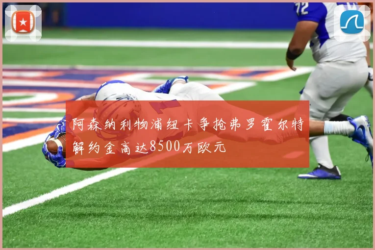 阿森纳利物浦纽卡争抢弗罗霍尔特解约金高达8500万欧元