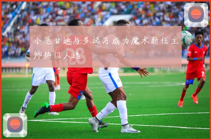 小范甘迪与多诺万成为魔术新任主帅热门人选
