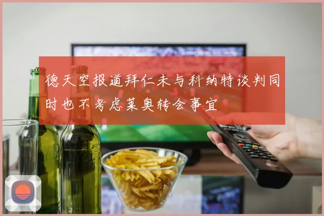 德天空报道拜仁未与科纳特谈判同时也不考虑莱奥转会事宜