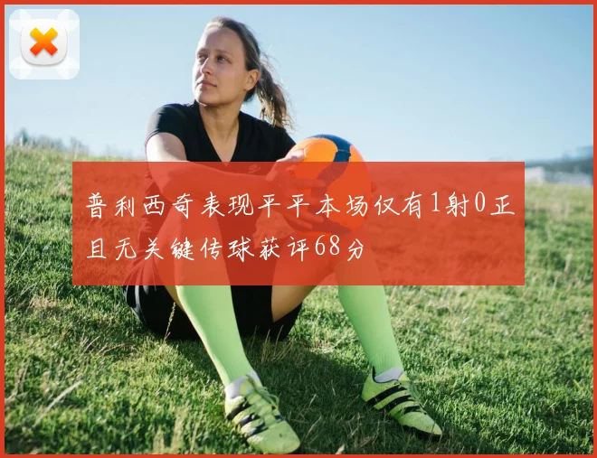 普利西奇表现平平本场仅有1射0正且无关键传球获评68分