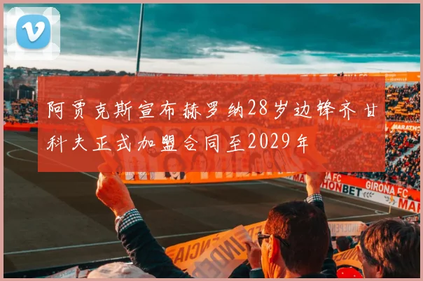 阿贾克斯宣布赫罗纳28岁边锋齐甘科夫正式加盟合同至2029年