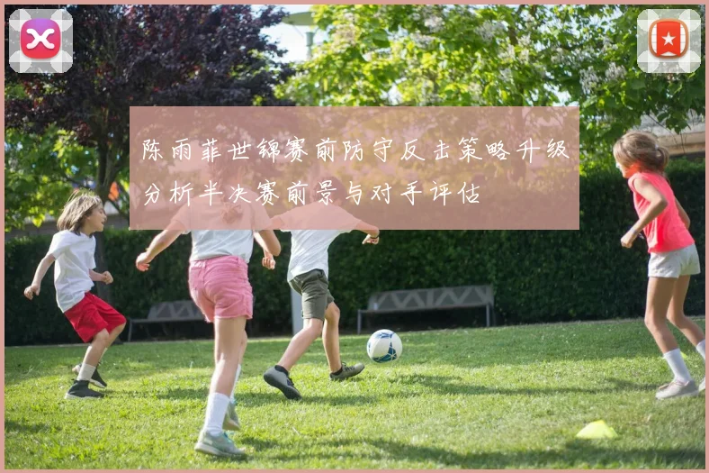 陈雨菲世锦赛前防守反击策略升级分析半决赛前景与对手评估