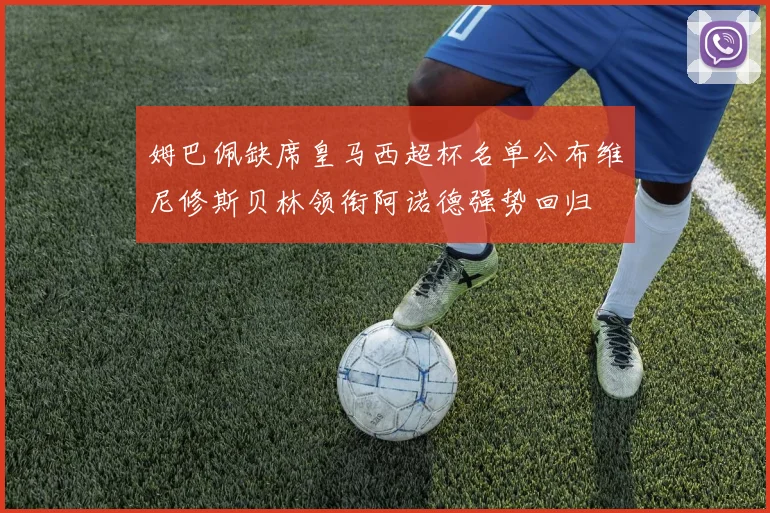 姆巴佩缺席皇马西超杯名单公布维尼修斯贝林领衔阿诺德强势回归