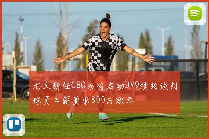 尤文新任CEO或将启动DV9续约谈判球员年薪要求800万欧元