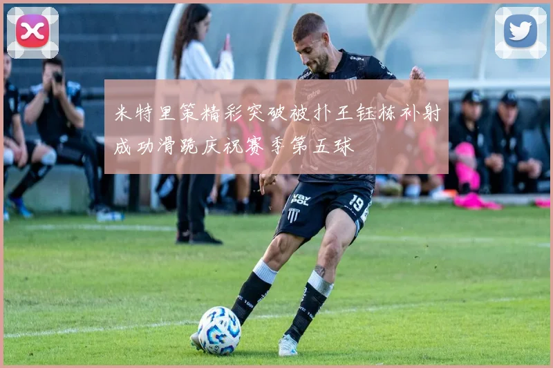 米特里策精彩突破被扑王钰栋补射成功滑跪庆祝赛季第五球