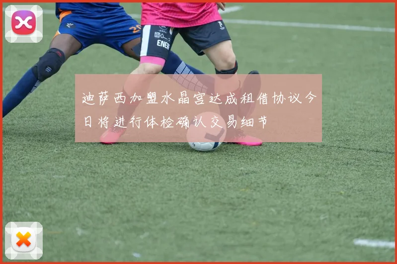 迪萨西加盟水晶宫达成租借协议今日将进行体检确认交易细节