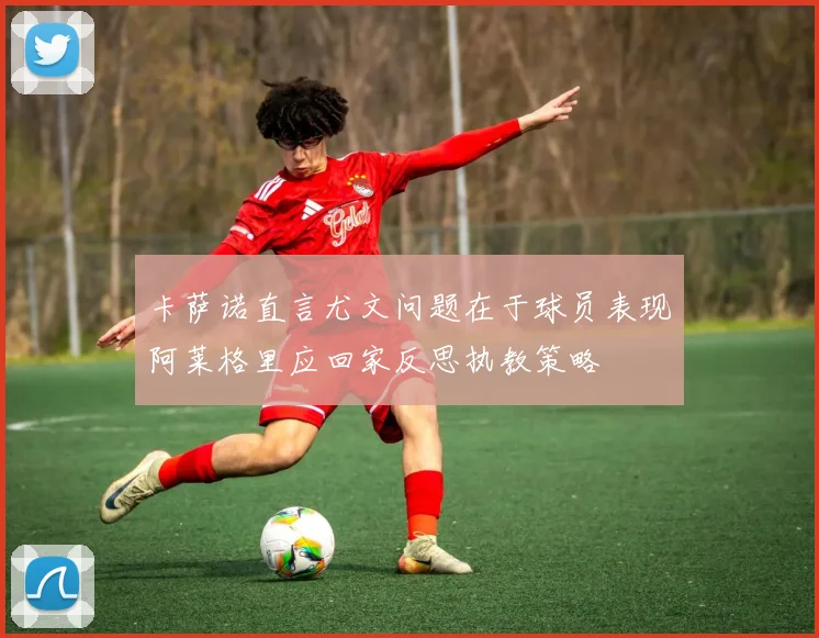 卡萨诺直言尤文问题在于球员表现阿莱格里应回家反思执教策略