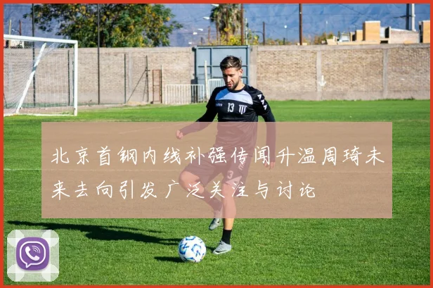 北京首钢内线补强传闻升温周琦未来去向引发广泛关注与讨论