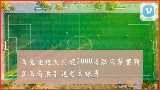 马竞拒绝支付超2000万欧冈萨雷斯罗马有意引进尤文球员